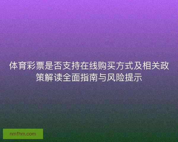 体育彩票是否支持在线购买方式及相关政策解读全面指南与风险提示