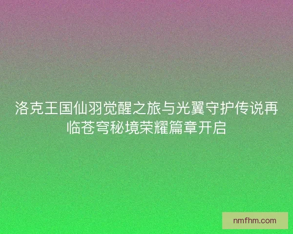 洛克王国仙羽觉醒之旅与光翼守护传说再临苍穹秘境荣耀篇章开启