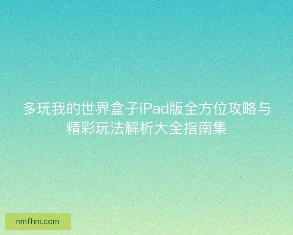 多玩我的世界盒子iPad版全方位攻略与精彩玩法解析大全指南集