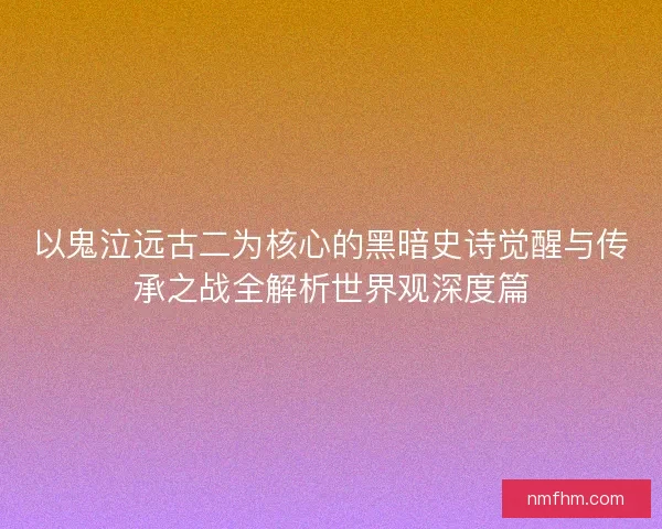 以鬼泣远古二为核心的黑暗史诗觉醒与传承之战全解析世界观深度篇