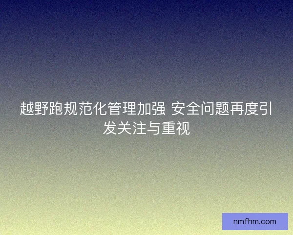 越野跑规范化管理加强 安全问题再度引发关注与重视