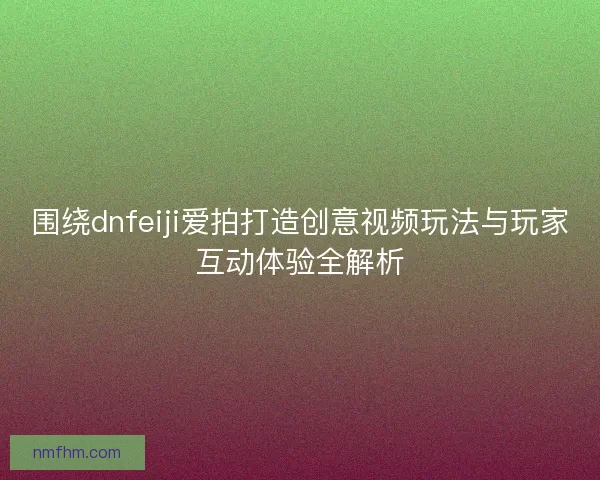 围绕dnfeiji爱拍打造创意视频玩法与玩家互动体验全解析